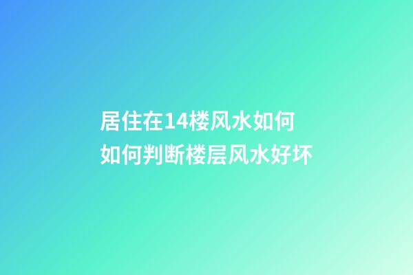 居住在14楼风水如何 如何判断楼层风水好坏